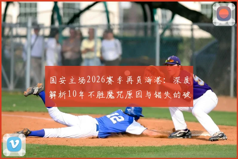 国安主场2026赛季再负海港：深度解析10年不胜魔咒原因与错失的破局良机