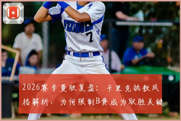 2026赛季曼联复盘：卡里克执教风格解析，为何限制B费成为取胜关键？