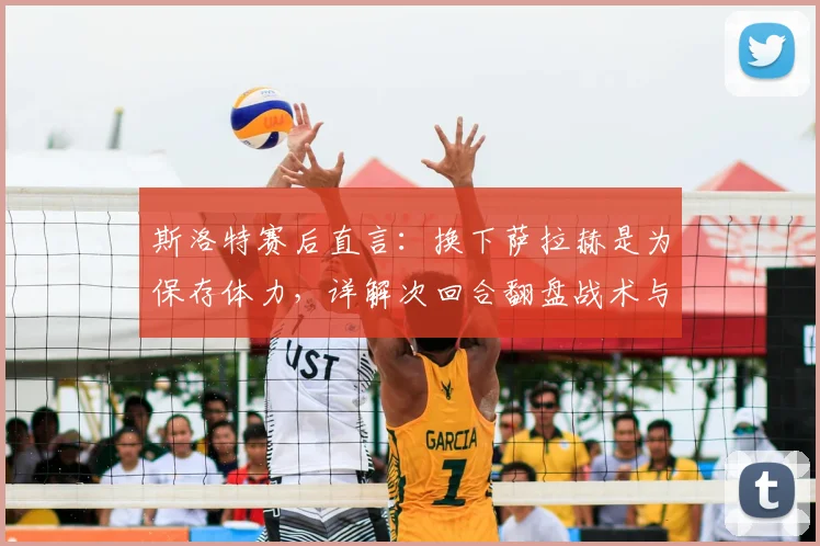 斯洛特赛后直言:换下萨拉赫是为保存体力,详解次回合翻盘战术与信心来源