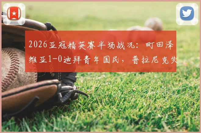 2026亚冠精英赛半场战况：町田泽维亚1-0迪拜青年国民，普拉尼克失误成转折点