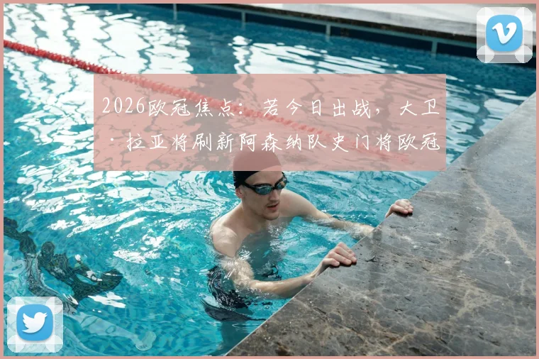 2026欧冠焦点：若今日出战，大卫·拉亚将刷新阿森纳队史门将欧冠出场纪录
