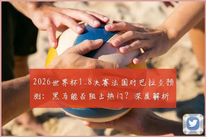 2026世界杯1_8决赛法国对巴拉圭预测：黑马能否阻击热门？深度解析两队阵容战术