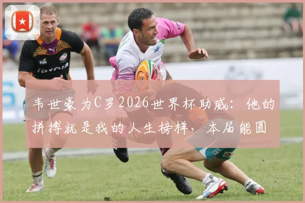 韦世豪为C罗2026世界杯助威:他的拼搏就是我的人生榜样,本届能圆梦吗?