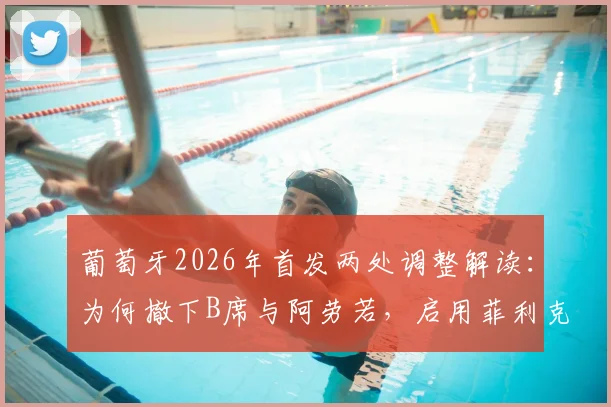 葡萄牙2026年首发两处调整解读：为何撤下B席与阿劳若，启用菲利克斯出战？战术意图与效果分析
