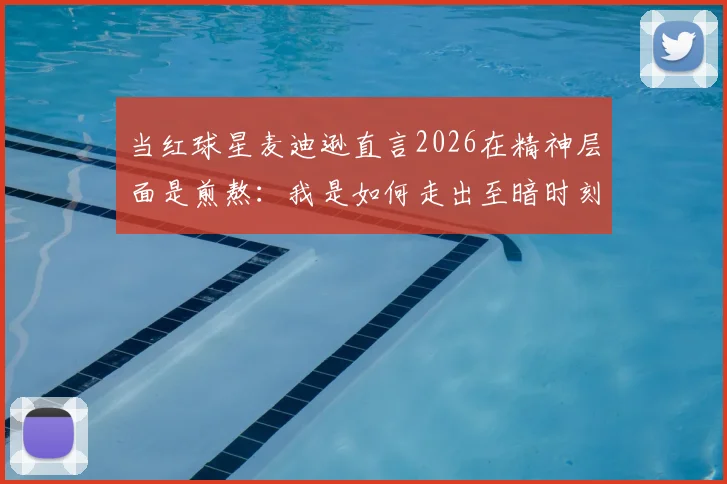 当红球星麦迪逊直言2026在精神层面是煎熬:我是如何走出至暗时刻的,球迷须知3大要点