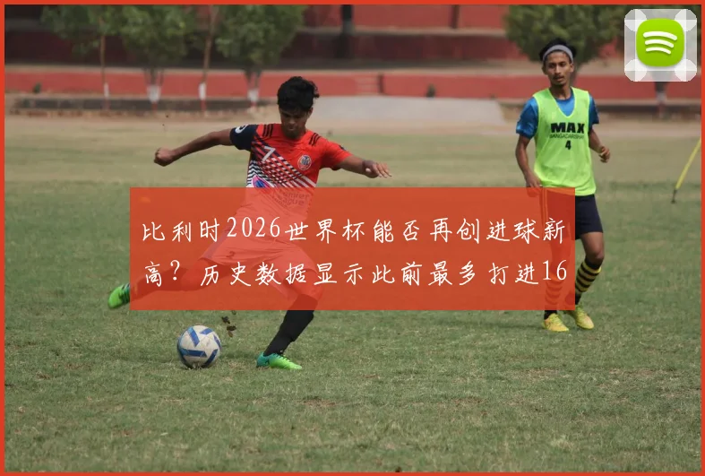 比利时2026世界杯能否再创进球新高?历史数据显示此前最多打进16球