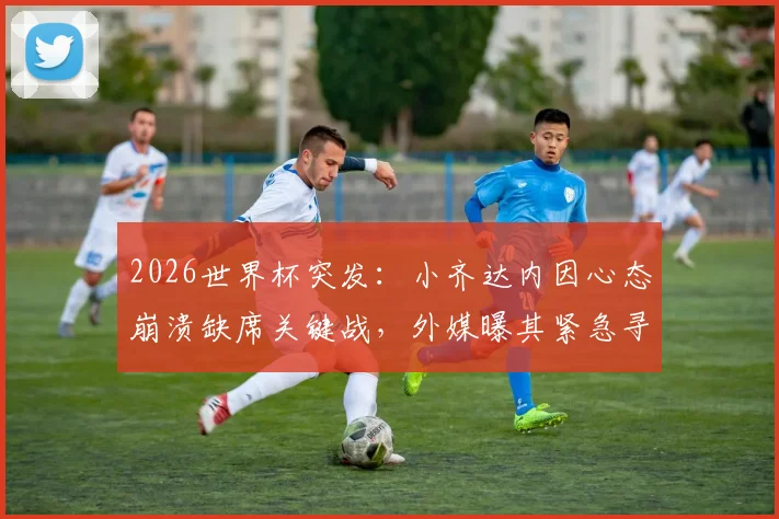 2026世界杯突发:小齐达内因心态崩溃缺席关键战,外媒曝其紧急寻求心理医生介入