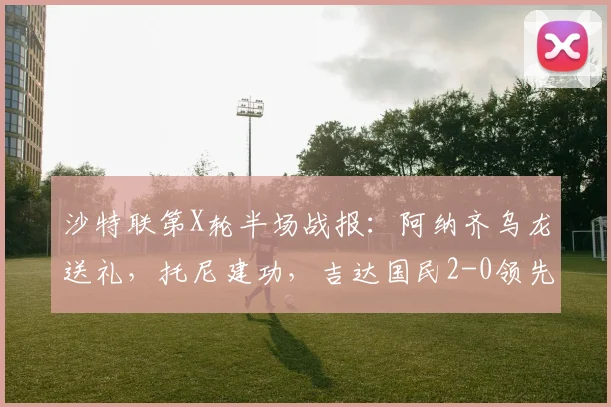 沙特联第X轮半场战报：阿纳齐乌龙送礼，托尼建功，吉达国民2-0领先达马克，附全场数据分析与战术复盘