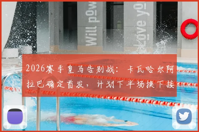 2026赛季皇马告别战：卡瓦哈尔阿拉巴确定首发，计划下半场换下接受致敬