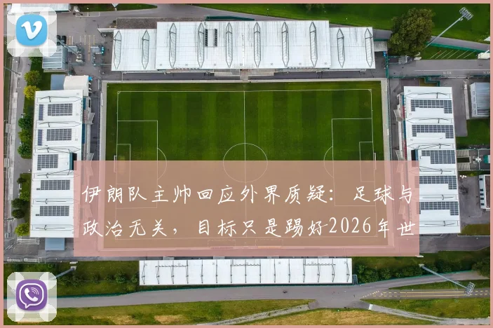 伊朗队主帅回应外界质疑:足球与政治无关,目标只是踢好2026年世界杯