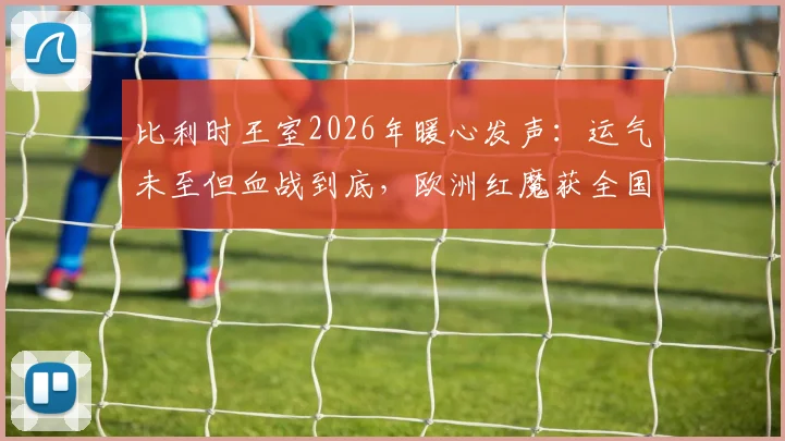 比利时王室2026年暖心发声：运气未至但血战到底，欧洲红魔获全国力挺