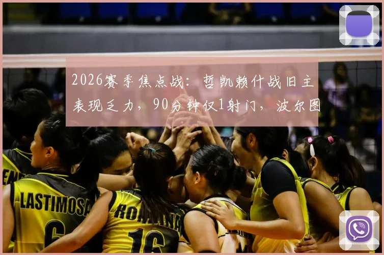 2026赛季焦点战：哲凯赖什战旧主表现乏力，90分钟仅1射门，波尔图锋线哑火引担忧