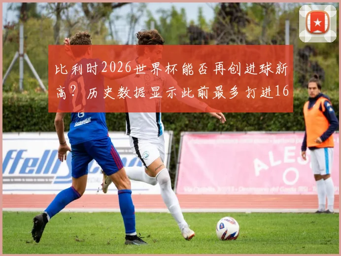 比利时2026世界杯能否再创进球新高？历史数据显示此前最多打进16球