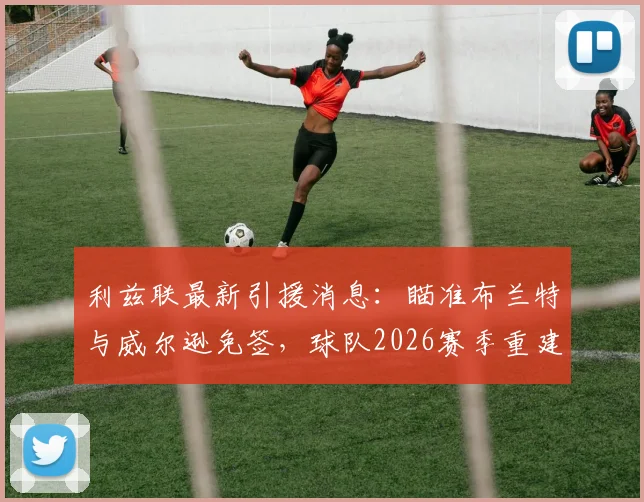 利兹联最新引援消息：瞄准布兰特与威尔逊免签，球队2026赛季重建计划曝光
