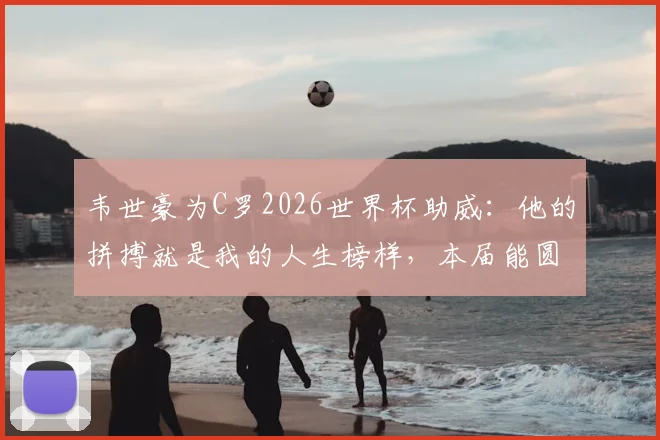 韦世豪为C罗2026世界杯助威：他的拼搏就是我的人生榜样，本届能圆梦吗？