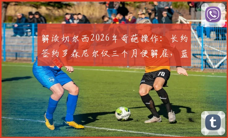 解读切尔西2026年奇葩操作：长约签约罗森尼尔仅三个月便解雇，蓝军高层决策逻辑何在？