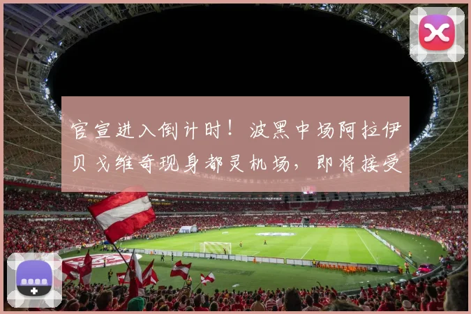 官宣进入倒计时！波黑中场阿拉伊贝戈维奇现身都灵机场，即将接受尤文图斯2026年度体检