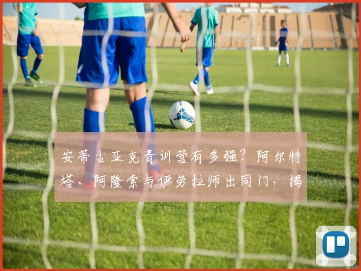 安蒂古亚克青训营有多强?阿尔特塔、阿隆索与伊劳拉师出同门,揭秘巴斯克教练摇篮2026