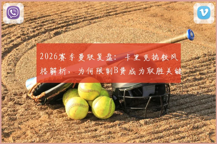 2026赛季曼联复盘:卡里克执教风格解析,为何限制B费成为取胜关键?