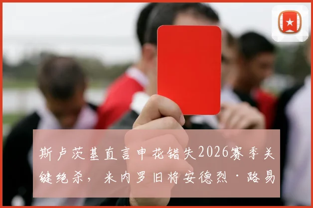 斯卢茨基直言申花错失2026赛季关键绝杀，米内罗旧将安德烈·路易斯复出时间成疑，解析进攻端效率问题
