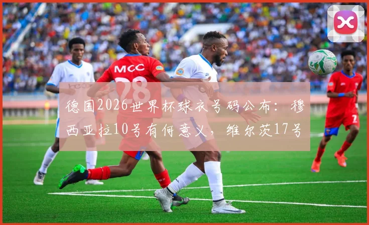 德国2026世界杯球衣号码公布：穆西亚拉10号有何意义，维尔茨17号意味着什么？