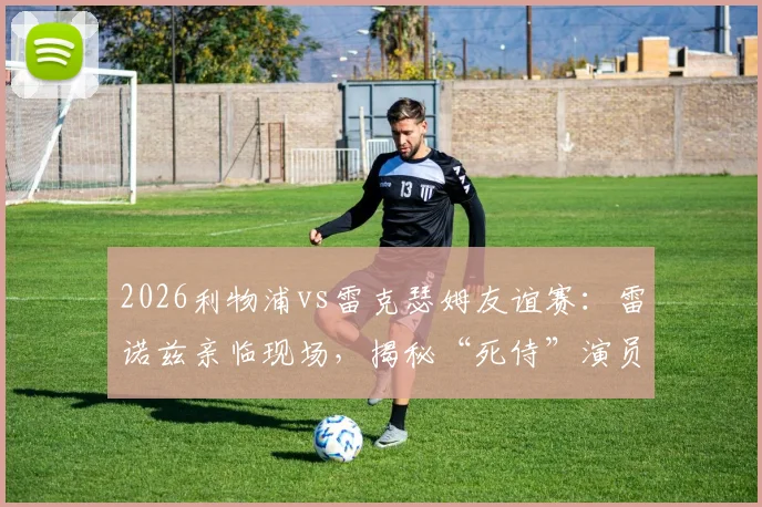 2026利物浦vs雷克瑟姆友谊赛：雷诺兹亲临现场，揭秘“死侍”演员的足球情缘与观赛花絮