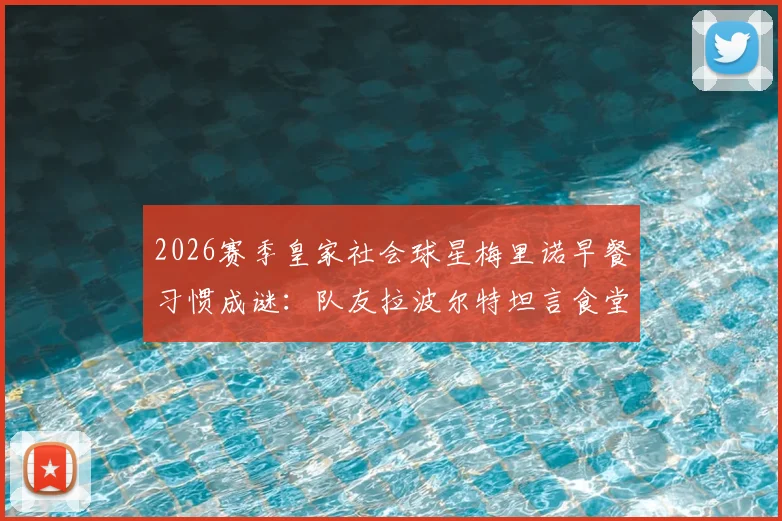 2026赛季皇家社会球星梅里诺早餐习惯成谜:队友拉波尔特坦言食堂少见,职业球员饮食作息大解析