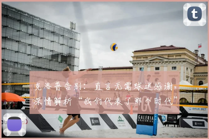 克洛普告别：直言无需球迷感谢，深情解析“我们代表了那个时代”的深意