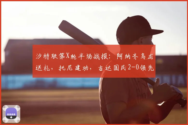 沙特联第X轮半场战报:阿纳齐乌龙送礼,托尼建功,吉达国民2-0领先达马克,附全场数据分析与战术复盘