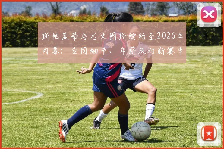 斯帕莱蒂与尤文图斯续约至2026年内幕：合同细节、年薪及对新赛季战术影响全解析