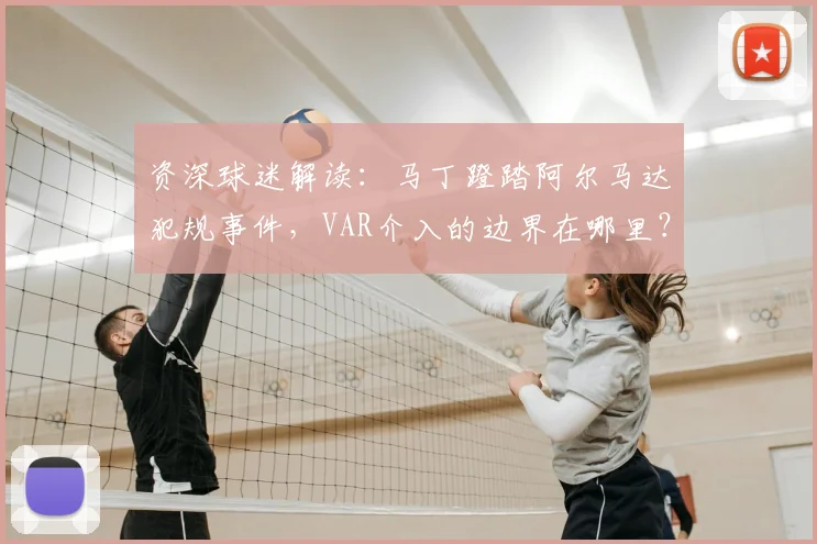 资深球迷解读：马丁蹬踏阿尔马达犯规事件，VAR介入的边界在哪里？红牌判罚标准全解析