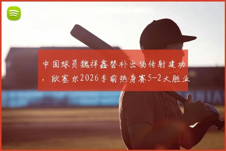 中国球员魏祥鑫替补出场传射建功，欧塞尔2026季前热身赛5-2大胜业余队解析