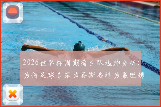 2026世界杯周期荷兰队选帅分析:为何足球专家力荐斯洛特为最理想主帅候选人